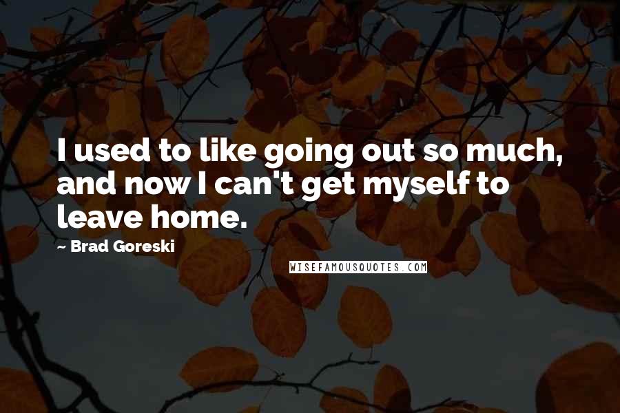 Brad Goreski Quotes: I used to like going out so much, and now I can't get myself to leave home.