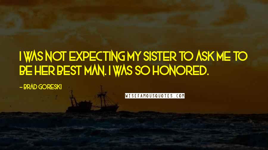 Brad Goreski Quotes: I was not expecting my sister to ask me to be her best man. I was so honored.