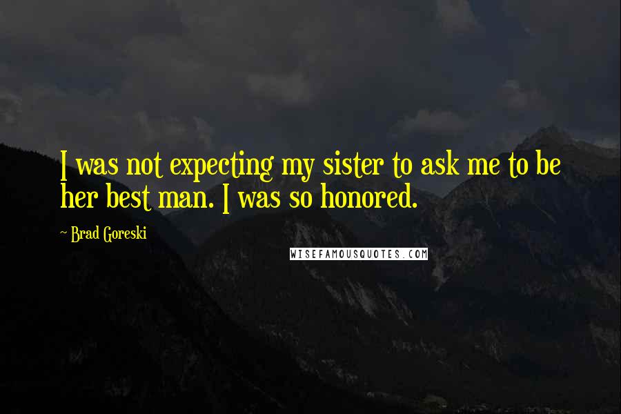 Brad Goreski Quotes: I was not expecting my sister to ask me to be her best man. I was so honored.