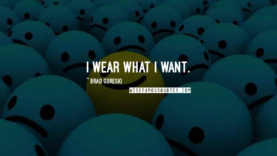 Brad Goreski Quotes: I wear what I want.