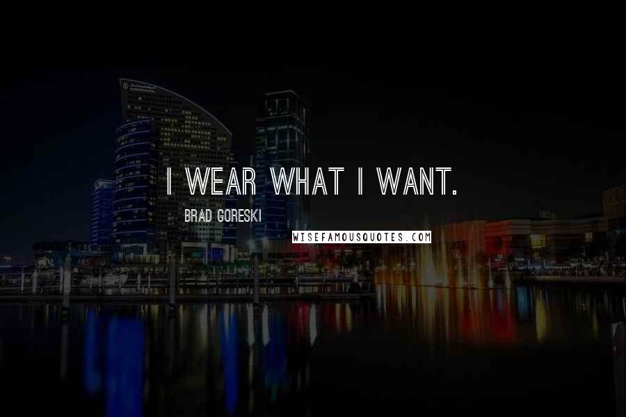 Brad Goreski Quotes: I wear what I want.