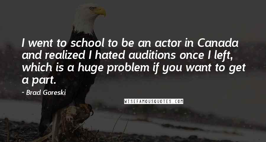 Brad Goreski Quotes: I went to school to be an actor in Canada and realized I hated auditions once I left, which is a huge problem if you want to get a part.