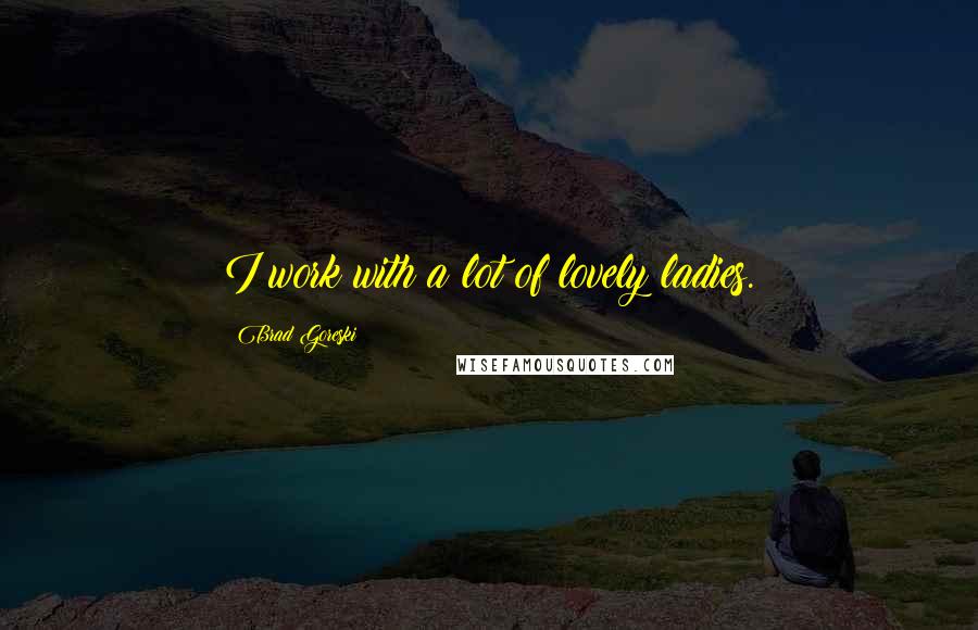 Brad Goreski Quotes: I work with a lot of lovely ladies.