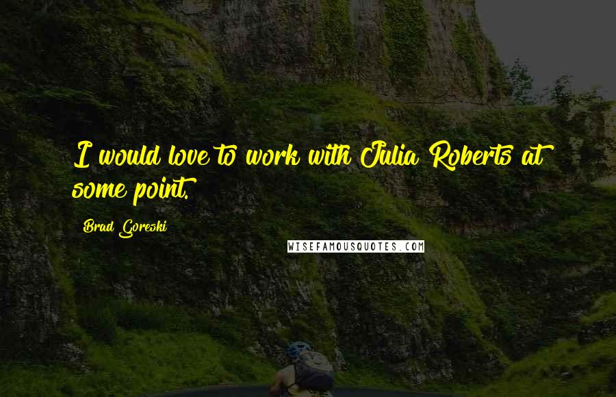 Brad Goreski Quotes: I would love to work with Julia Roberts at some point.