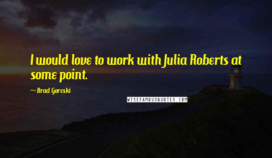 Brad Goreski Quotes: I would love to work with Julia Roberts at some point.