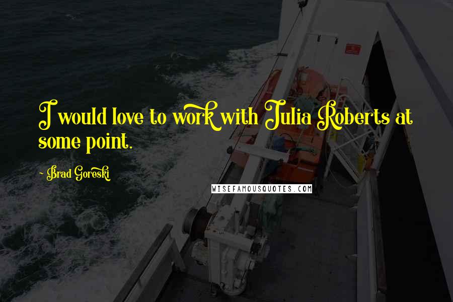 Brad Goreski Quotes: I would love to work with Julia Roberts at some point.