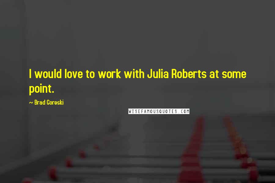 Brad Goreski Quotes: I would love to work with Julia Roberts at some point.