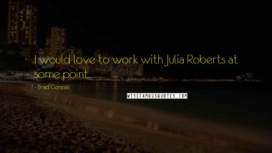 Brad Goreski Quotes: I would love to work with Julia Roberts at some point.