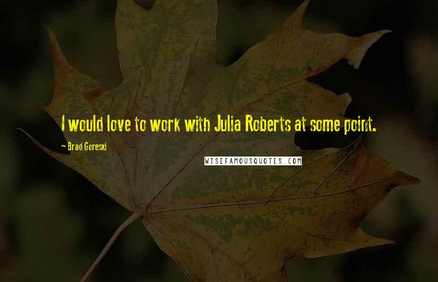 Brad Goreski Quotes: I would love to work with Julia Roberts at some point.