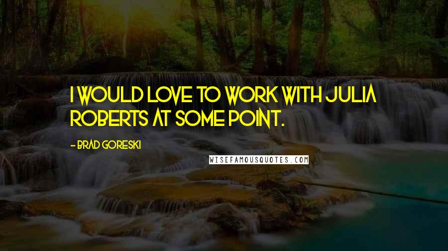 Brad Goreski Quotes: I would love to work with Julia Roberts at some point.