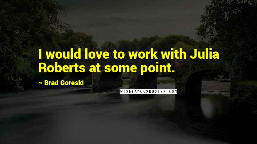 Brad Goreski Quotes: I would love to work with Julia Roberts at some point.