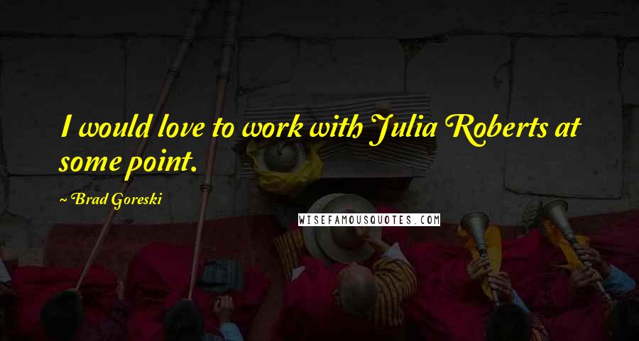 Brad Goreski Quotes: I would love to work with Julia Roberts at some point.