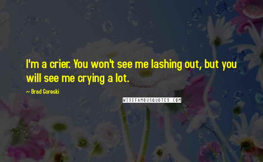Brad Goreski Quotes: I'm a crier. You won't see me lashing out, but you will see me crying a lot.