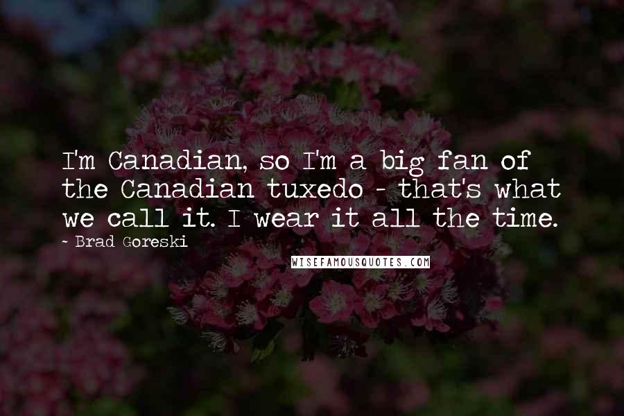 Brad Goreski Quotes: I'm Canadian, so I'm a big fan of the Canadian tuxedo - that's what we call it. I wear it all the time.