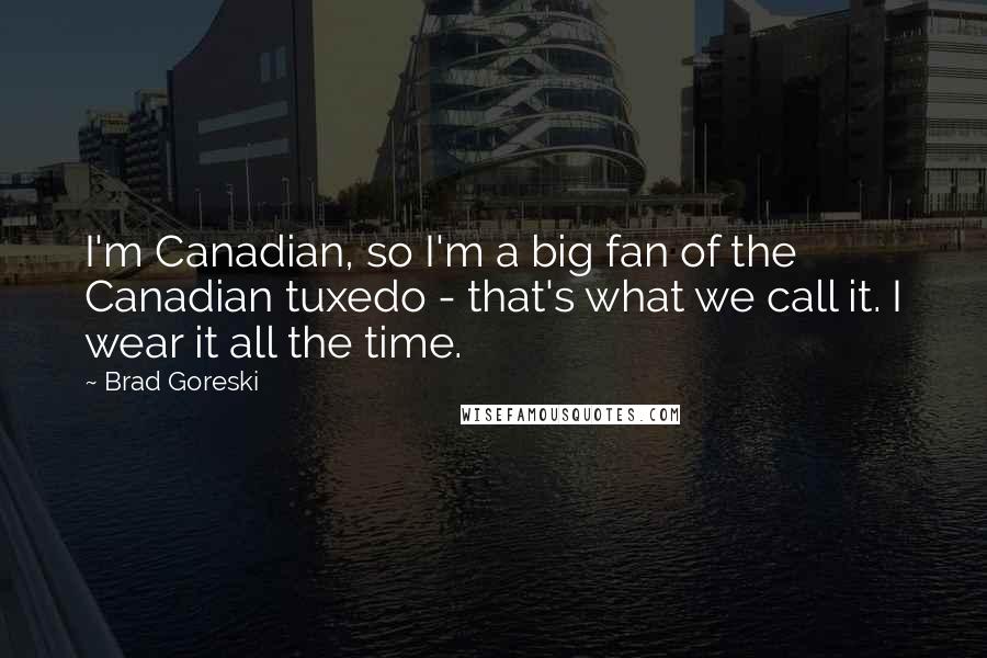 Brad Goreski Quotes: I'm Canadian, so I'm a big fan of the Canadian tuxedo - that's what we call it. I wear it all the time.