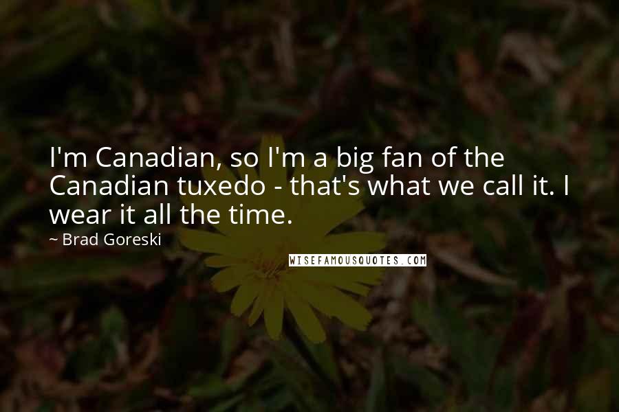 Brad Goreski Quotes: I'm Canadian, so I'm a big fan of the Canadian tuxedo - that's what we call it. I wear it all the time.