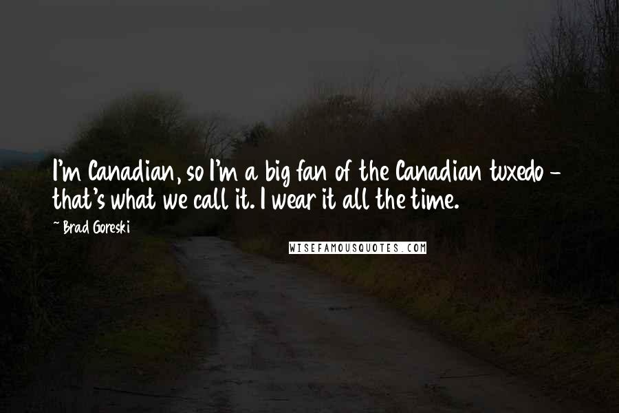 Brad Goreski Quotes: I'm Canadian, so I'm a big fan of the Canadian tuxedo - that's what we call it. I wear it all the time.