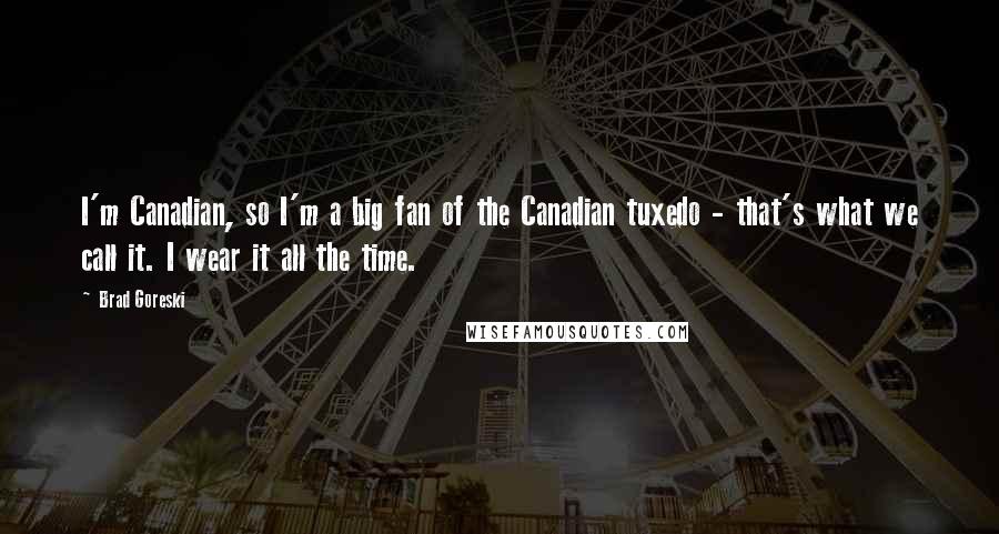 Brad Goreski Quotes: I'm Canadian, so I'm a big fan of the Canadian tuxedo - that's what we call it. I wear it all the time.