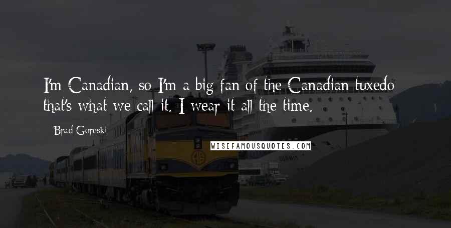 Brad Goreski Quotes: I'm Canadian, so I'm a big fan of the Canadian tuxedo - that's what we call it. I wear it all the time.
