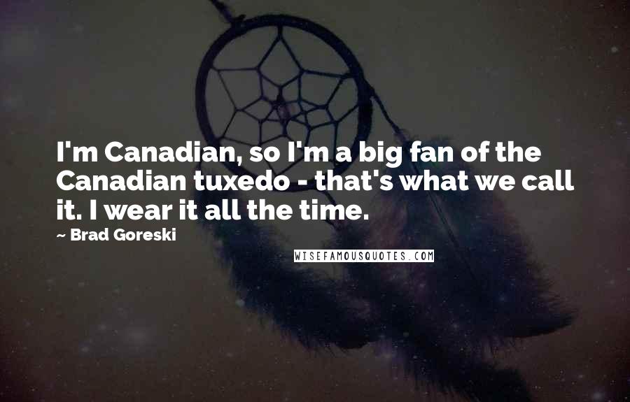 Brad Goreski Quotes: I'm Canadian, so I'm a big fan of the Canadian tuxedo - that's what we call it. I wear it all the time.