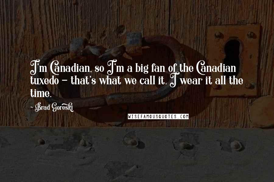 Brad Goreski Quotes: I'm Canadian, so I'm a big fan of the Canadian tuxedo - that's what we call it. I wear it all the time.