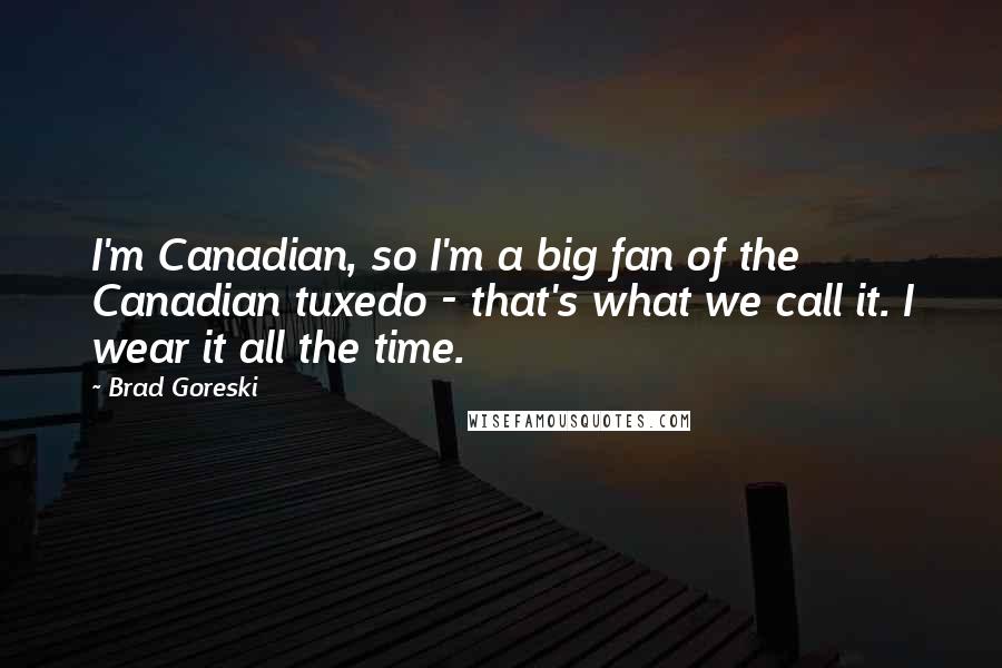 Brad Goreski Quotes: I'm Canadian, so I'm a big fan of the Canadian tuxedo - that's what we call it. I wear it all the time.