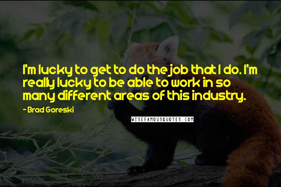 Brad Goreski Quotes: I'm lucky to get to do the job that I do. I'm really lucky to be able to work in so many different areas of this industry.