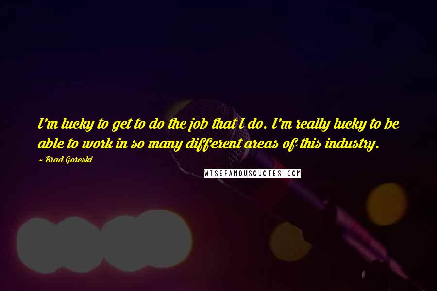 Brad Goreski Quotes: I'm lucky to get to do the job that I do. I'm really lucky to be able to work in so many different areas of this industry.