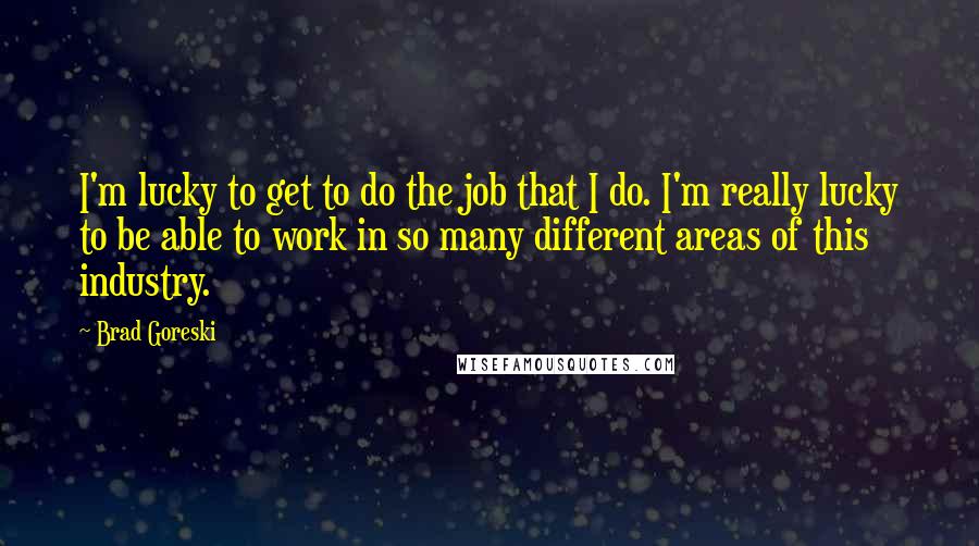 Brad Goreski Quotes: I'm lucky to get to do the job that I do. I'm really lucky to be able to work in so many different areas of this industry.