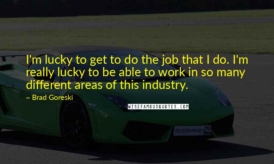 Brad Goreski Quotes: I'm lucky to get to do the job that I do. I'm really lucky to be able to work in so many different areas of this industry.