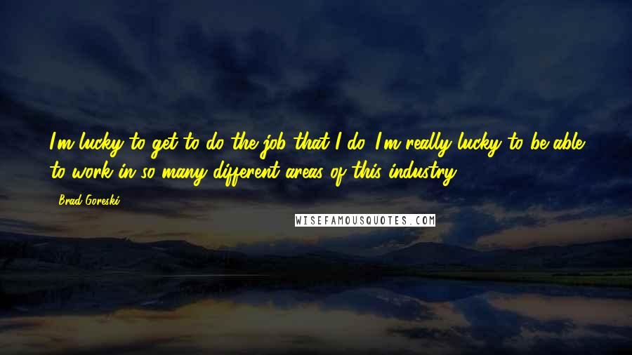 Brad Goreski Quotes: I'm lucky to get to do the job that I do. I'm really lucky to be able to work in so many different areas of this industry.