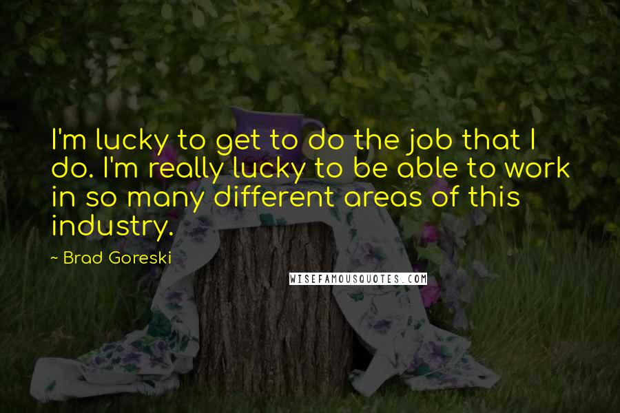 Brad Goreski Quotes: I'm lucky to get to do the job that I do. I'm really lucky to be able to work in so many different areas of this industry.