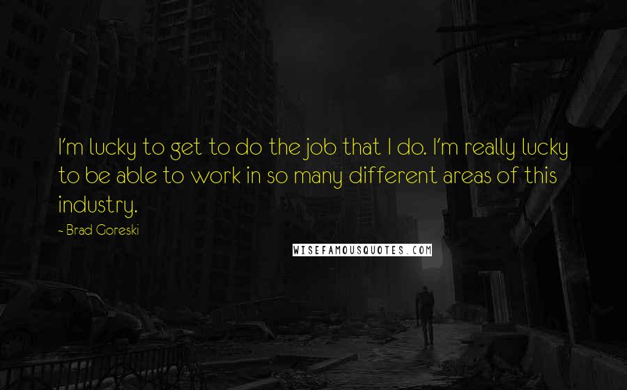 Brad Goreski Quotes: I'm lucky to get to do the job that I do. I'm really lucky to be able to work in so many different areas of this industry.