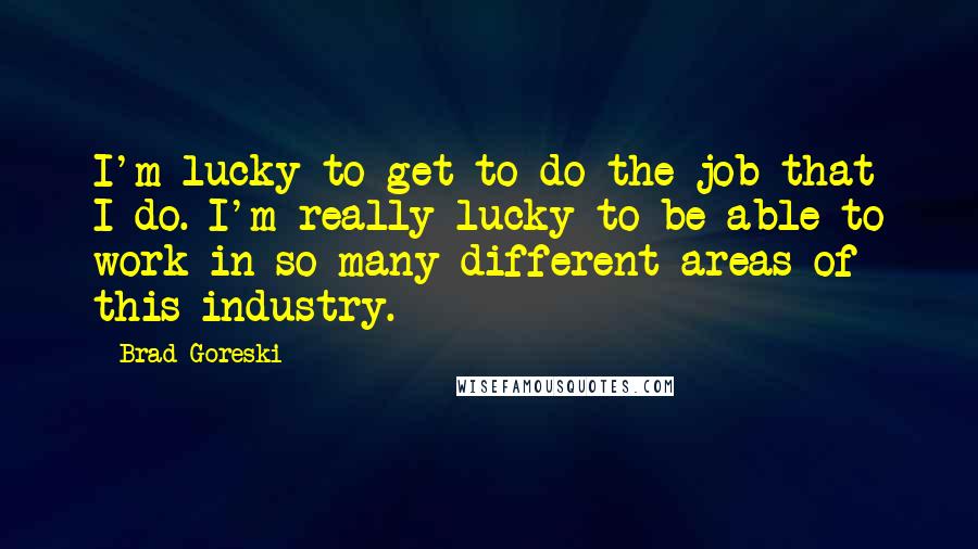 Brad Goreski Quotes: I'm lucky to get to do the job that I do. I'm really lucky to be able to work in so many different areas of this industry.