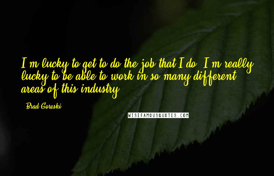 Brad Goreski Quotes: I'm lucky to get to do the job that I do. I'm really lucky to be able to work in so many different areas of this industry.