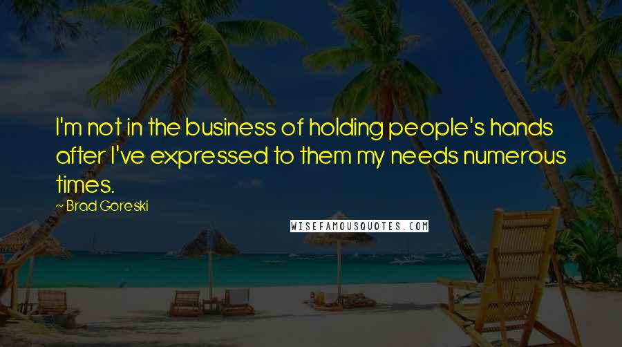 Brad Goreski Quotes: I'm not in the business of holding people's hands after I've expressed to them my needs numerous times.