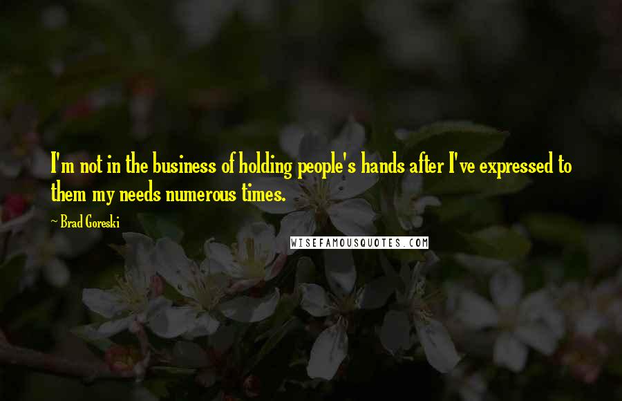 Brad Goreski Quotes: I'm not in the business of holding people's hands after I've expressed to them my needs numerous times.