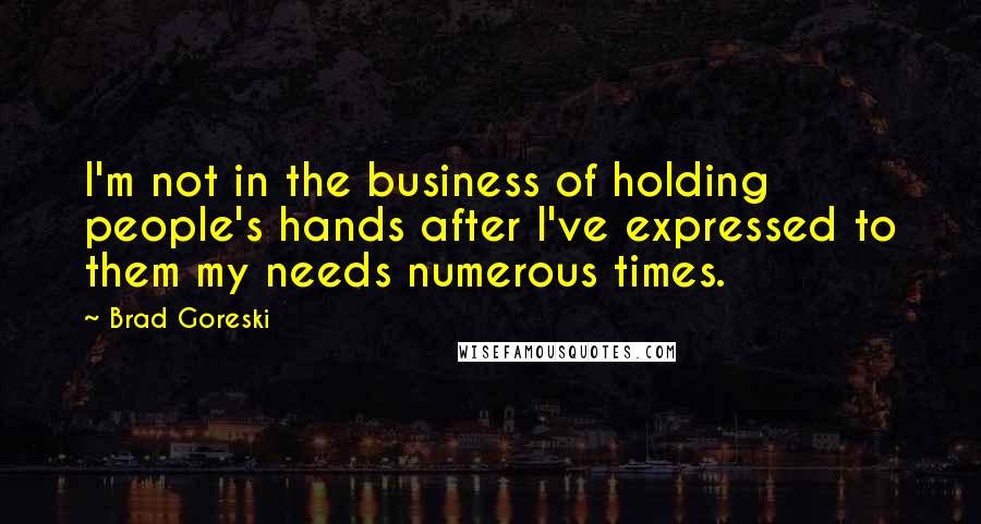 Brad Goreski Quotes: I'm not in the business of holding people's hands after I've expressed to them my needs numerous times.