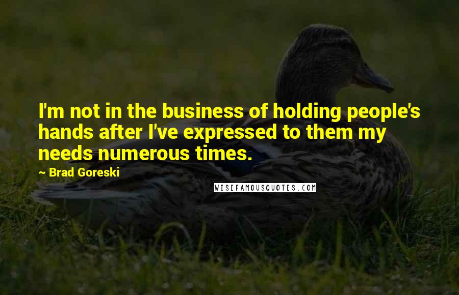 Brad Goreski Quotes: I'm not in the business of holding people's hands after I've expressed to them my needs numerous times.
