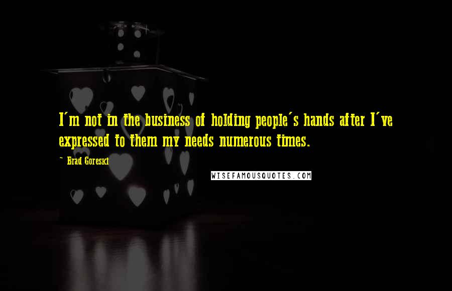 Brad Goreski Quotes: I'm not in the business of holding people's hands after I've expressed to them my needs numerous times.
