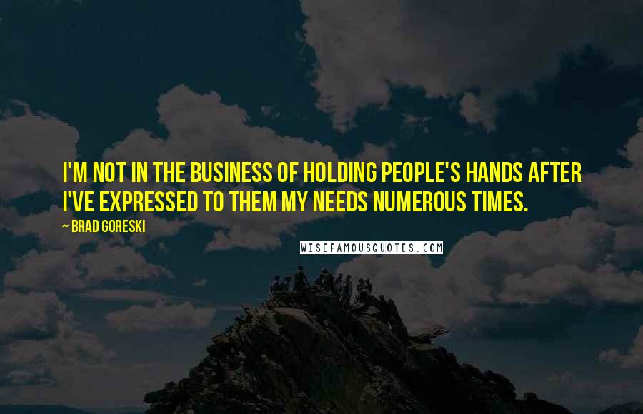 Brad Goreski Quotes: I'm not in the business of holding people's hands after I've expressed to them my needs numerous times.