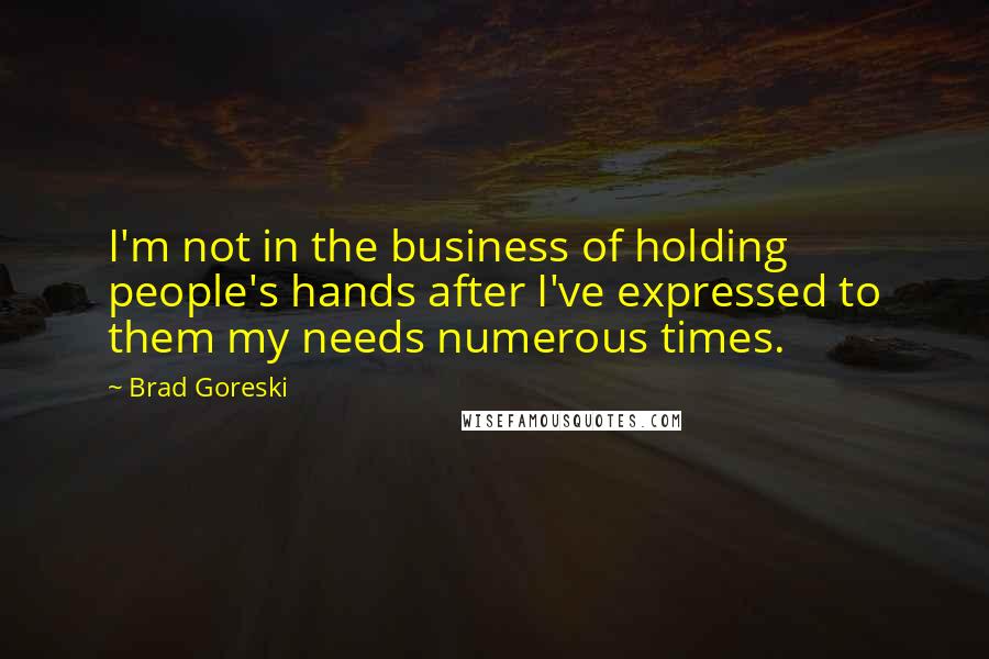 Brad Goreski Quotes: I'm not in the business of holding people's hands after I've expressed to them my needs numerous times.