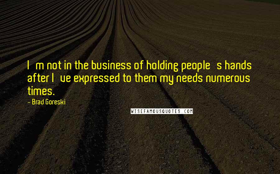 Brad Goreski Quotes: I'm not in the business of holding people's hands after I've expressed to them my needs numerous times.
