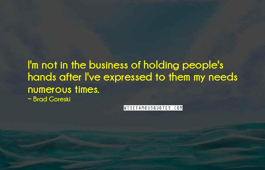 Brad Goreski Quotes: I'm not in the business of holding people's hands after I've expressed to them my needs numerous times.