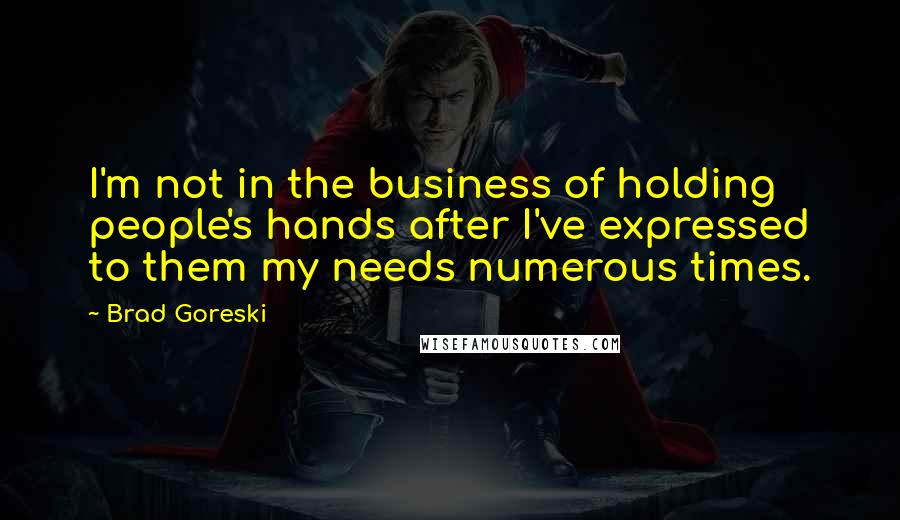 Brad Goreski Quotes: I'm not in the business of holding people's hands after I've expressed to them my needs numerous times.