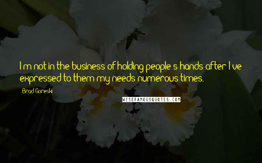 Brad Goreski Quotes: I'm not in the business of holding people's hands after I've expressed to them my needs numerous times.