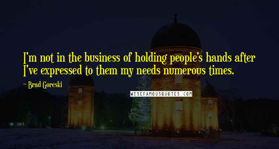 Brad Goreski Quotes: I'm not in the business of holding people's hands after I've expressed to them my needs numerous times.
