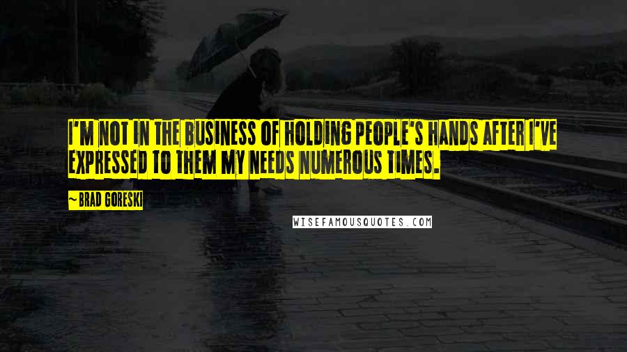 Brad Goreski Quotes: I'm not in the business of holding people's hands after I've expressed to them my needs numerous times.