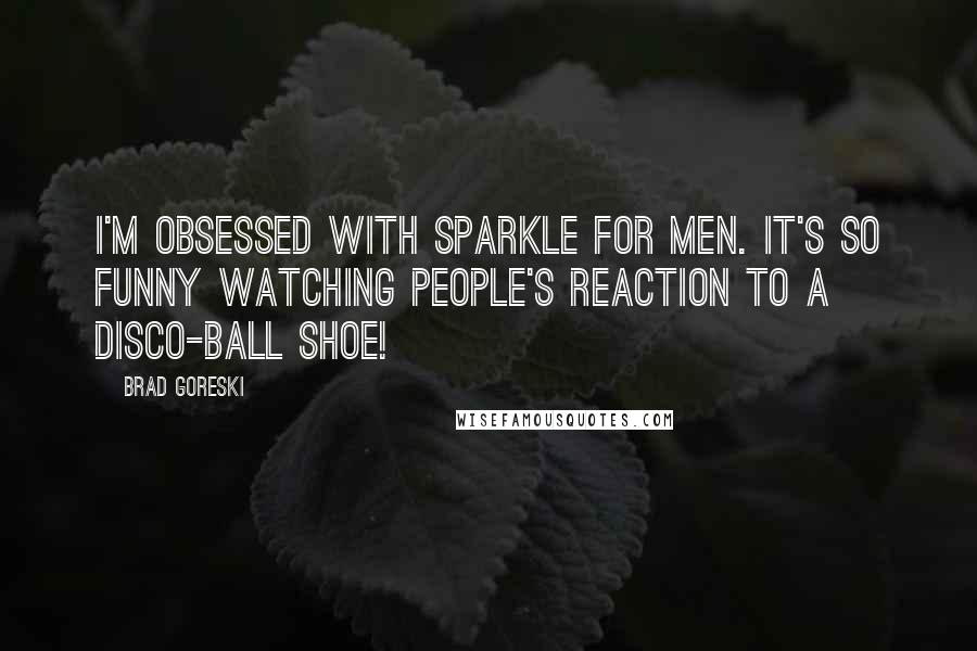 Brad Goreski Quotes: I'm obsessed with sparkle for men. It's so funny watching people's reaction to a disco-ball shoe!