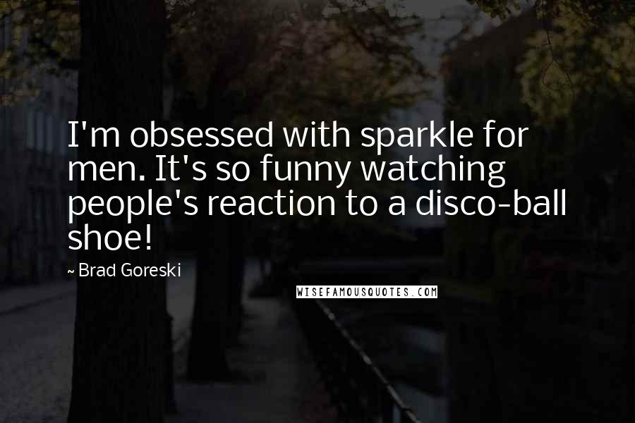 Brad Goreski Quotes: I'm obsessed with sparkle for men. It's so funny watching people's reaction to a disco-ball shoe!